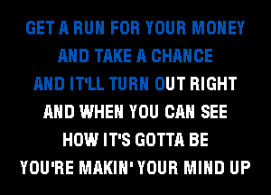 GET A RUN FOR YOUR MONEY
AND TAKE A CHANGE
AND IT'LL TURN OUT RIGHT
AND WHEN YOU CAN SEE
HOW IT'S GOTTA BE
YOU'RE MAKIH'YOUR MIND UP