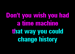 Don't you wish you had
a time machine

that way you could
change historyr