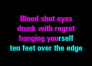 Blood shot eyes
drunk with regret

hanging yourself
ten feet over the edge