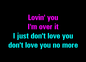 Lovin' you
I'm over it

I just don't love you
don't love you no more