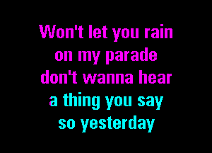 Won't let you rain
on my parade

don't wanna hear
a thing you say
so yesterday