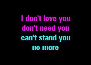 I don't love you
don't need you

can't stand you
no more
