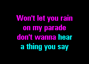 Won't let you rain
on my parade

don't wanna hear
a thing you say