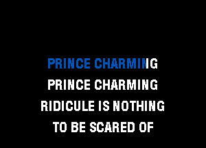 PRINCE CHARMING

PRINCE CHRRMING
RIDICULE IS NOTHING
TO BE SCARED 0F