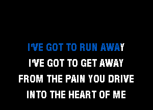 I'VE GOT TO RUN AWAY
I'VE GOT TO GET AWAY
FROM THE PAIN YOU DRIVE
INTO THE HEART OF ME