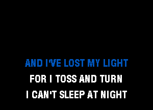 AND WE LOST MY LIGHT
FOR I TOSS AND TURN
I CAN'T SLEEP AT NIGHT