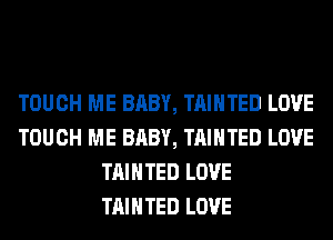 TOUCH ME BABY, TAIHTED LOVE
TOUCH ME BABY, TAIHTED LOVE
TAIHTED LOVE
TAIHTED LOVE
