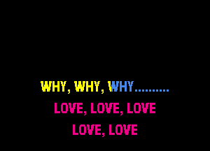 WHY, WHY, WHY ..........
LOVE, LOVE, LOVE
LOVE, LOVE