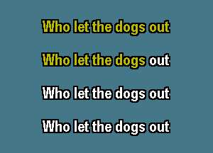 Who let the dogs out
Who let the dogs out

Who let the dogs out

Who let the dogs out