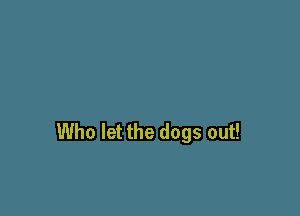 Who let the dogs out!