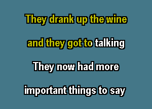 They drank up the wine
and they got to talking

They now had more

important things to say