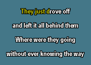They just drove off
and left it all behind them

Where were they going

without ever knowing the way