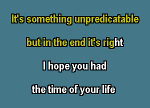 It's something unpredicatable
but in the end it's right

I hope you had

the time of your life