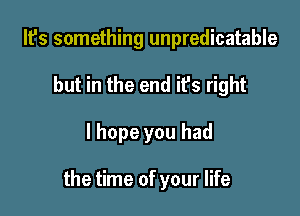 It's something unpredicatable
but in the end it's right

I hope you had

the time of your life