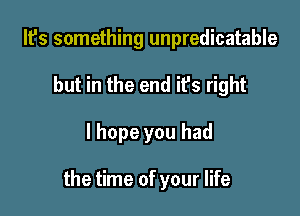 It's something unpredicatable
but in the end it's right

I hope you had

the time of your life