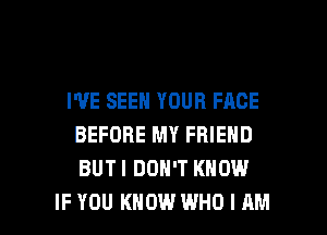 I'VE SEEN YOUR FACE
BEFORE MY FRIEND
BUTI DON'T KNOW

IF YOU KNOW WHO I AM I