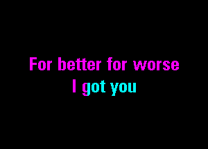 For better for worse

I got you