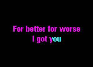 For better for worse

I got you