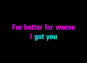 For better for worse

I got you