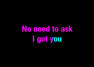 No need to ask

I got you