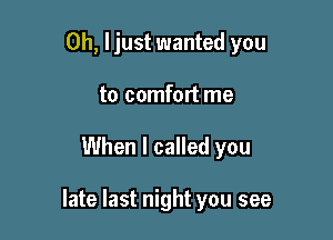 0h, ljust wanted you
to comfort me

When I called you

late last night you see