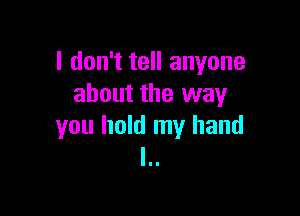 I don't tell anyone
about the way

you hold my hand
I..
