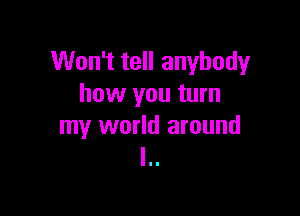 Won't tell anybody
how you turn

my world around
l..