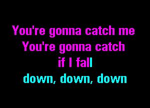 You're gonna catch me
You're gonna catch

if I fall
down, down, down