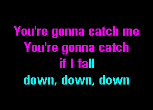 You're gonna catch me
You're gonna catch

if I fall
down, down, down