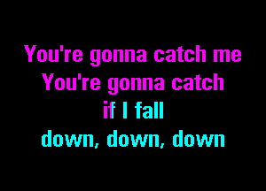 You're gonna catch me
You're gonna catch

if I fall
down, down, down
