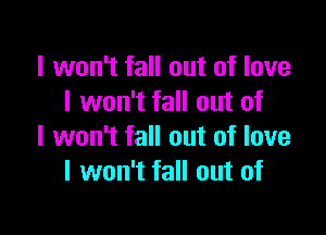 I won't fall out of love
I won't fall out of

I won't fall out of love
I won't fall out of