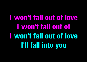 I won't fall out of love
I won't fall out of

I won't fall out of love
I'll fall into you