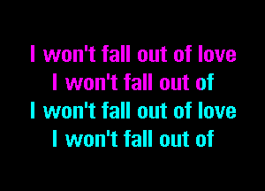I won't fall out of love
I won't fall out of

I won't fall out of love
I won't fall out of