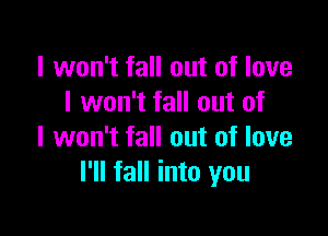 I won't fall out of love
I won't fall out of

I won't fall out of love
I'll fall into you