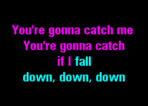 You're gonna catch me
You're gonna catch

if I fall
down, down, down