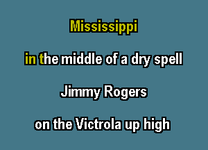Mississippi
in the middle of a dry spell

Jimmy Rogers

on the Victrola up high