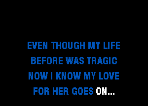 EVEN THOUGH MY LIFE
BEFORE WAS TRAGIC
HOWI KNOW MY LOVE

FOR HER GOES ON... I