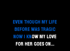 EVEN THOUGH MY LIFE
BEFORE WAS TRAGIC
HOWI KNOW MY LOVE

FOR HER GOES ON... I