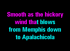 Smooth as the hickory
wind that blows

from Memphis down
to Apalachicola