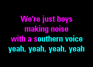 We're just boys
making noise

with a southern voice
yeah.yeah.yeah,yeah