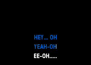HEY... 0H
YEAH-OH
EE-OH .....