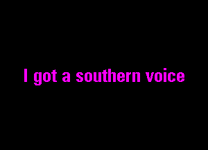 I got a southern voice