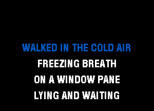 WALKED IN THE COLD AIR
FREEZING BREATH
ON A WINDOW PAHE
LYIHG AND WAITING