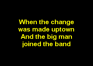 When the change
was made uptown

And the big man
joined the band