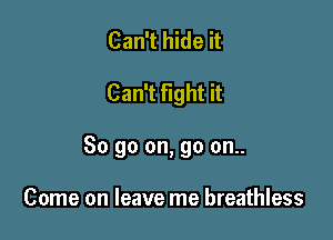 Can't hide it

Can't fight it

So go on, go on..

Come on leave me breathless