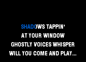 SHADOWS TAPPIH'

AT YOUR WINDOW
GHOSTLY VOICES WHISPER
WILL YOU COME AND PLAY...