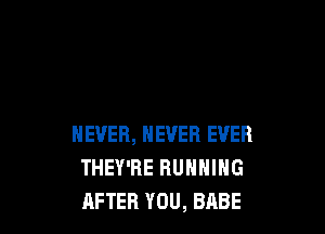 NEVER, NEVER EVER
THEY'RE RUNNING
AFTER YOU, BABE