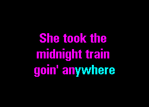 She took the

midnight train
goin' anywhere
