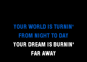 YOUR WORLD IS TUBHIH'

FROM NIGHT T0 DAY
YOUR DREAM IS BURHIH'
FAR AWAY