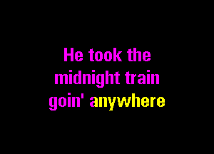 He took the

midnight train
goin' anywhere
